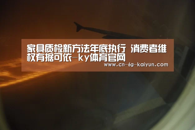家具质检新方法年底执行 消费者维权有据可依-ky体育官网(图1) ky体育电脑版