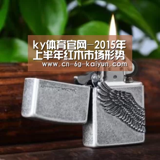 ky体育官网-2015年上半年红木市场形势报告(图1) ky体育