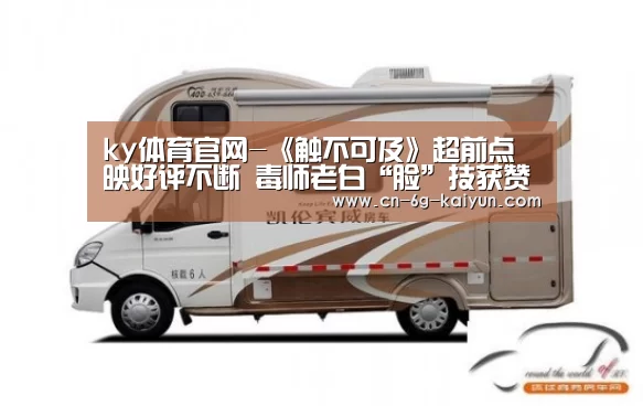 ky体育官网-《触不可及》超前点映好评不断 毒师老白“脸”技获赞(图1) ky体育电脑版